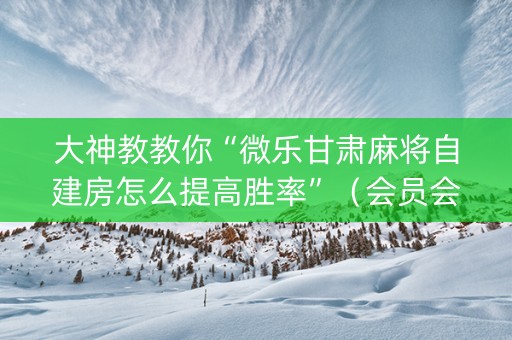大神教教你“微乐甘肃麻将自建房怎么提高胜率”（会员会提高胜率吗)
