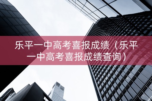 乐平一中高考喜报成绩（乐平一中高考喜报成绩查询）