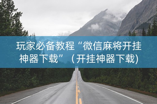 玩家必备教程“微信麻将开挂神器下载”（开挂神器下载)
