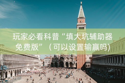 玩家必看科普“填大坑辅助器免费版”（可以设置输赢吗)