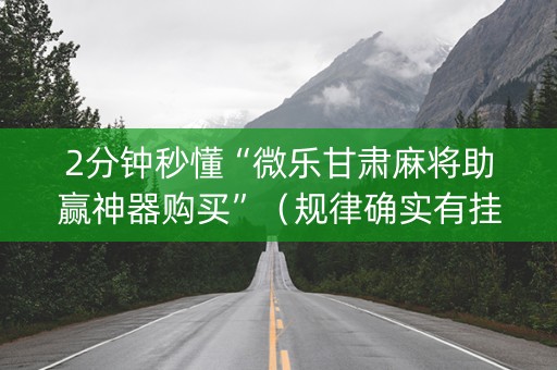 2分钟秒懂“微乐甘肃麻将助赢神器购买”（规律确实有挂)