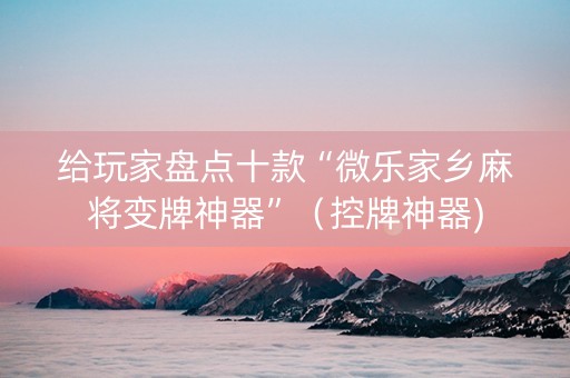给玩家盘点十款“微乐家乡麻将变牌神器”（控牌神器)