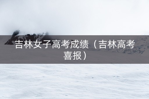 吉林女子高考成绩（吉林高考喜报）
