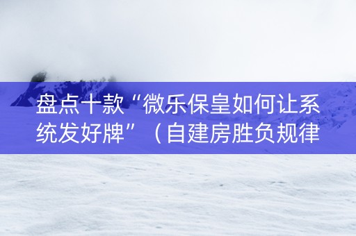 盘点十款“微乐保皇如何让系统发好牌”（自建房胜负规律)