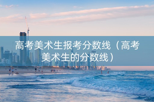 高考美术生报考分数线（高考美术生的分数线）