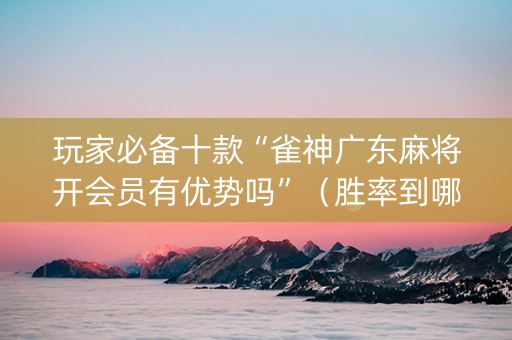 玩家必备十款“雀神广东麻将开会员有优势吗”（胜率到哪调)