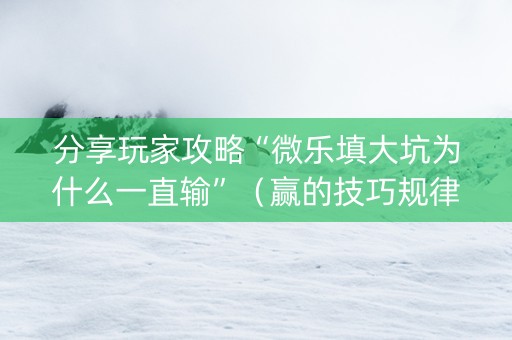 分享玩家攻略“微乐填大坑为什么一直输”（赢的技巧规律)