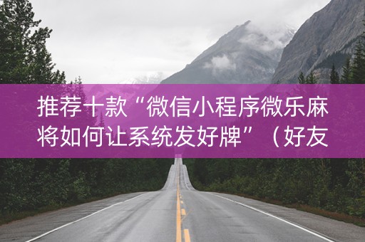 推荐十款“微信小程序微乐麻将如何让系统发好牌”（好友房怎么才能赢)