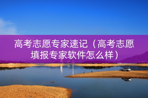 高考志愿专家速记（高考志愿填报专家软件怎么样）
