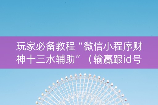 玩家必备教程“微信小程序财神十三水辅助”（输赢跟id号有关系吗)