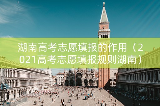 湖南高考志愿填报的作用（2021高考志愿填报规则湖南）