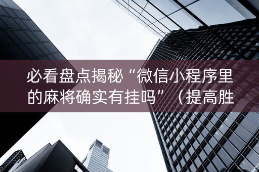 必看盘点揭秘“微信小程序里的麻将确实有挂吗”（提高胜率技巧)
