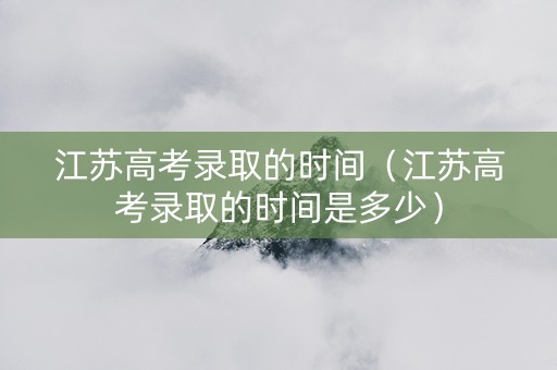 江苏高考录取的时间（江苏高考录取的时间是多少）