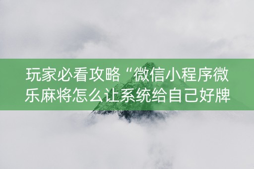 玩家必看攻略“微信小程序微乐麻将怎么让系统给自己好牌”（自建房怎么赢)