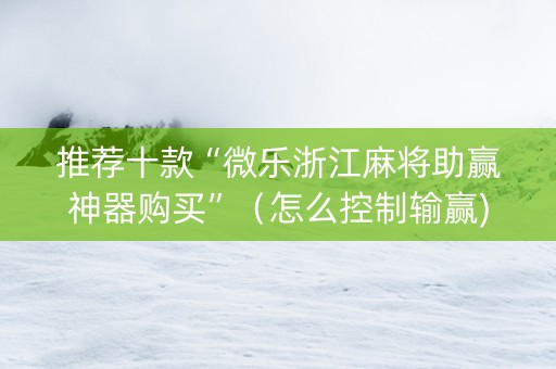 推荐十款“微乐浙江麻将助赢神器购买”（怎么控制输赢)