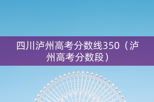 四川泸州高考分数线350（泸州高考分数段）