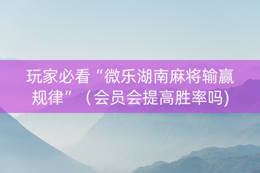 玩家必看“微乐湖南麻将输赢规律”（会员会提高胜率吗)