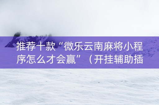 推荐十款“微乐云南麻将小程序怎么才会赢”（开挂辅助插件)