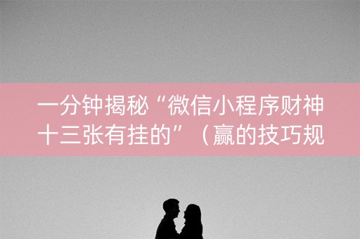 一分钟揭秘“微信小程序财神十三张有挂的”（赢的技巧规律)