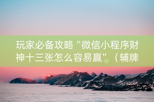 玩家必备攻略“微信小程序财神十三张怎么容易赢”（辅牌器插件购买)