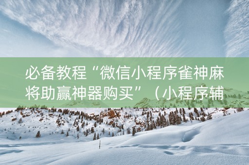 必备教程“微信小程序雀神麻将助赢神器购买”（小程序辅助软件)