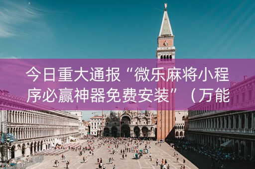 今日重大通报“微乐麻将小程序必赢神器免费安装”（万能开挂神器)