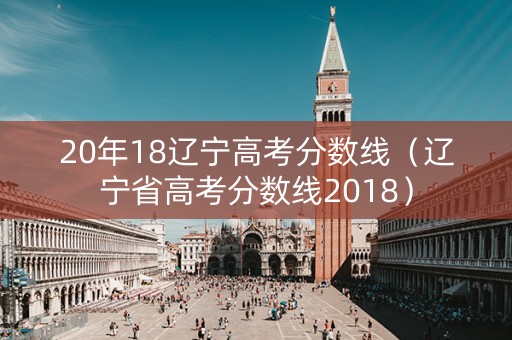 20年18辽宁高考分数线（辽宁省高考分数线2018）