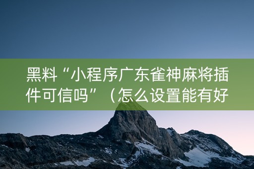 黑料“小程序广东雀神麻将插件可信吗”（怎么设置能有好牌)