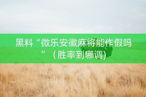 黑料“微乐安徽麻将能作假吗”（胜率到哪调)