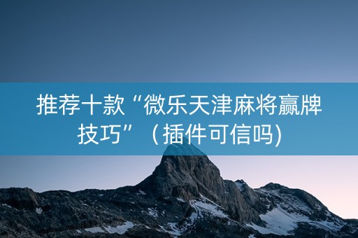 推荐十款“微乐天津麻将赢牌技巧”（插件可信吗)