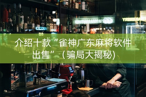 介绍十款“雀神广东麻将软件出售”（骗局大揭秘)
