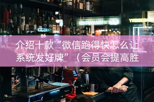 介绍十款“微信跑得快怎么让系统发好牌”（会员会提高胜率吗)