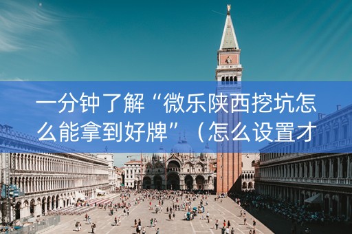 一分钟了解“微乐陕西挖坑怎么能拿到好牌”（怎么设置才能赢)