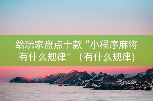 给玩家盘点十款“小程序麻将有什么规律”（有什么规律)