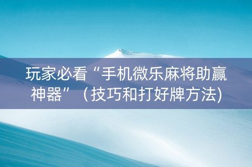 玩家必看“手机微乐麻将助赢神器”（技巧和打好牌方法)