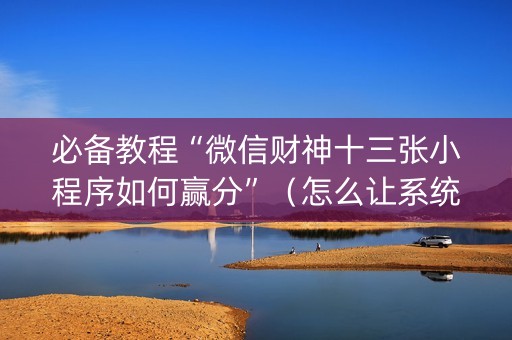 必备教程“微信财神十三张小程序如何赢分”（怎么让系统给你发好牌)