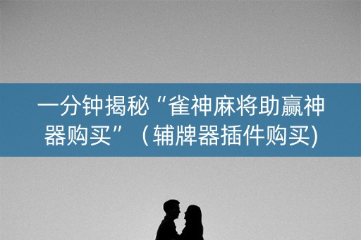 一分钟揭秘“雀神麻将助赢神器购买”（辅牌器插件购买)