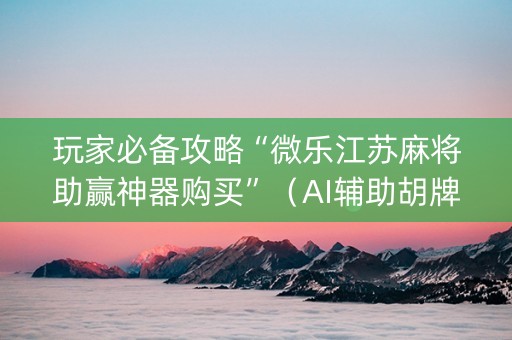 玩家必备攻略“微乐江苏麻将助赢神器购买”（AI辅助胡牌规则)