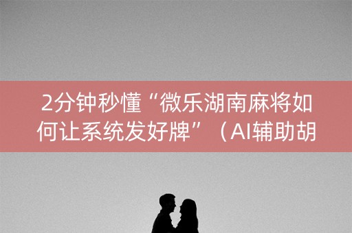 2分钟秒懂“微乐湖南麻将如何让系统发好牌”（AI辅助胡牌规则)