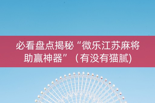 必看盘点揭秘“微乐江苏麻将助赢神器”（有没有猫腻)