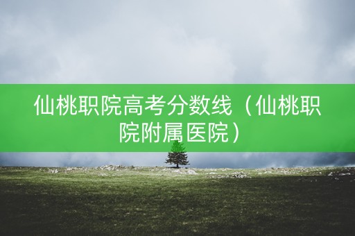仙桃职院高考分数线（仙桃职院附属医院）