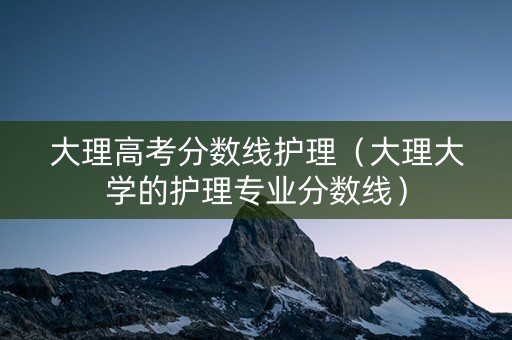 大理高考分数线护理（大理大学的护理专业分数线）
