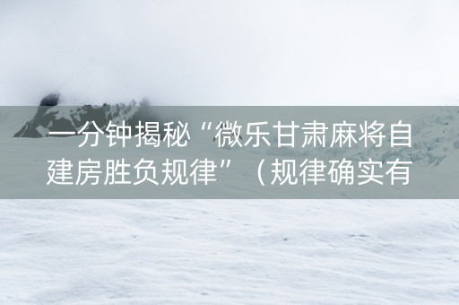 一分钟揭秘“微乐甘肃麻将自建房胜负规律”（规律确实有挂)