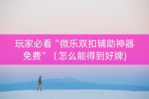 玩家必看“微乐双扣辅助神器免费”（怎么能得到好牌)