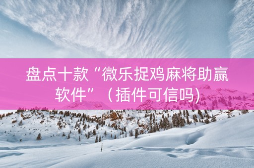 盘点十款“微乐捉鸡麻将助赢软件”（插件可信吗)