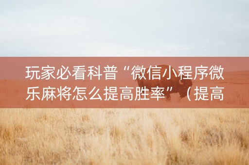 玩家必看科普“微信小程序微乐麻将怎么提高胜率”（提高胜率技巧)