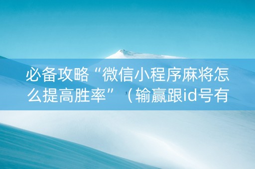 必备攻略“微信小程序麻将怎么提高胜率”（输赢跟id号有关系吗)