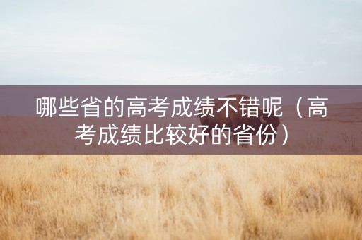 哪些省的高考成绩不错呢（高考成绩比较好的省份）