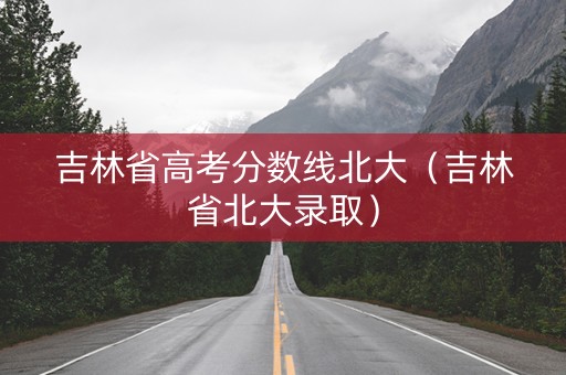 吉林省高考分数线北大（吉林省北大录取）