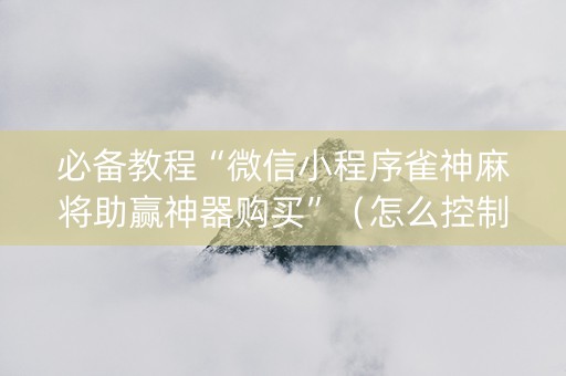 必备教程“微信小程序雀神麻将助赢神器购买”（怎么控制输赢)